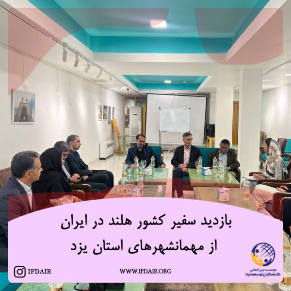 بازدید سفیر کشور هلند در ایران از مهمانشهرهای استان یزد